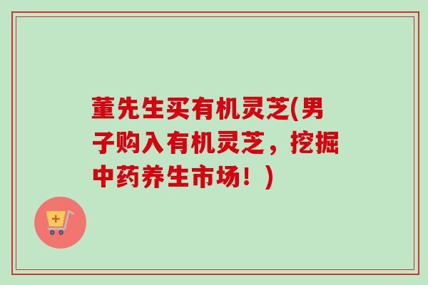 董先生买有机灵芝(男子购入有机灵芝,挖掘养生市场!) 董先生买有机灵芝(男子购入有机灵芝,挖掘养生市场!)