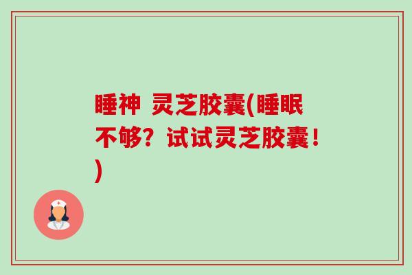 睡神 灵芝胶囊(不够?试试灵芝胶囊!) 睡神 灵芝胶囊(不够?试试灵芝胶囊!)