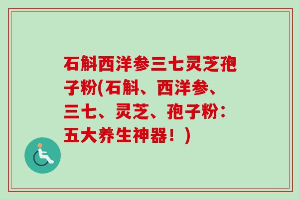 石斛西洋参三七灵芝孢子粉(石斛、西洋参、三七、灵芝、孢子粉:五大养生神器!) 石斛西洋参三七灵芝孢子粉(石斛、西洋参、三七、灵芝、孢子粉:五大养生神器!)