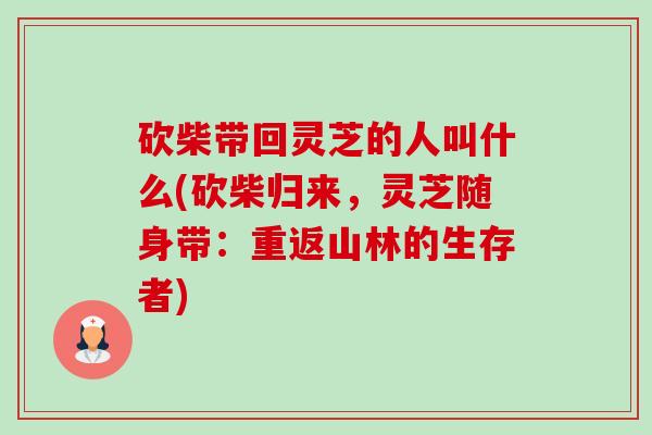 砍柴带回灵芝的人叫什么(砍柴归来,灵芝随身带:重返山林的生存者) 砍柴带回灵芝的人叫什么(砍柴归来,灵芝随身带:重返山林的生存者)