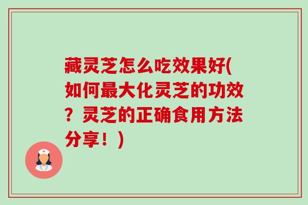 藏灵芝怎么吃效果好(如何大化灵芝的功效?灵芝的正确食用方法分享!) 藏灵芝怎么吃效果好(如何大化灵芝的功效?灵芝的正确食用方法分享!)