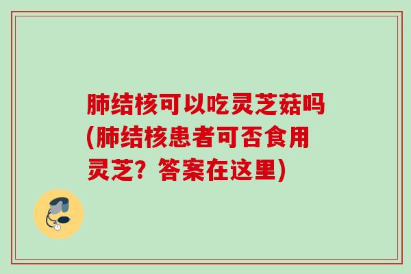 结核可以吃灵芝菇吗(结核患者可否食用灵芝?答案在这里) 结核可以吃灵芝菇吗(结核患者可否食用灵芝?答案在这里)