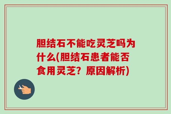 胆结石不能吃灵芝吗为什么(胆结石患者能否食用灵芝?原因解析) 胆结石不能吃灵芝吗为什么(胆结石患者能否食用灵芝?原因解析)