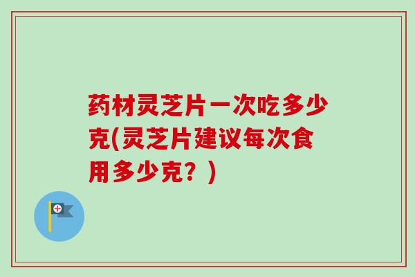 药材灵芝片一次吃多少克(灵芝片建议每次食用多少克?) 药材灵芝片一次吃多少克(灵芝片建议每次食用多少克?)