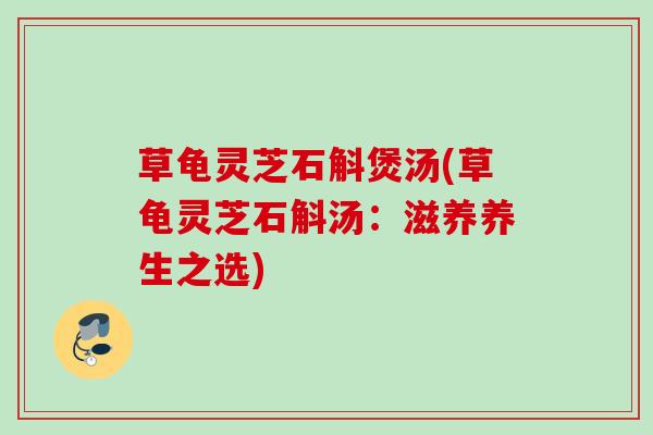 草龟灵芝石斛煲汤(草龟灵芝石斛汤:滋养养生之选) 草龟灵芝石斛煲汤(草龟灵芝石斛汤:滋养养生之选)