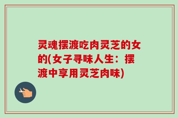 灵魂摆渡吃肉灵芝的女的(女子寻味人生:摆渡中享用灵芝肉味) 灵魂摆渡吃肉灵芝的女的(女子寻味人生:摆渡中享用灵芝肉味)