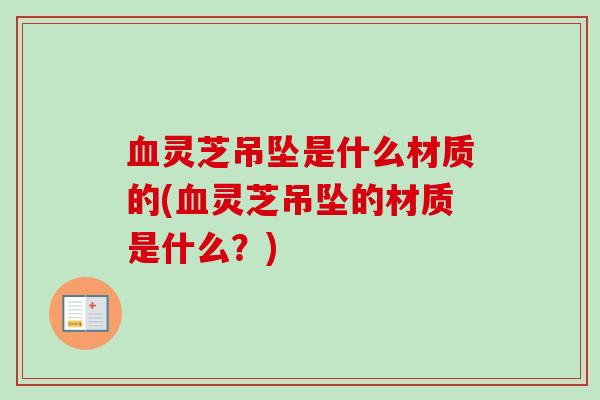 灵芝吊坠是什么材质的(灵芝吊坠的材质是什么?) 灵芝吊坠是什么材质的(灵芝吊坠的材质是什么?)