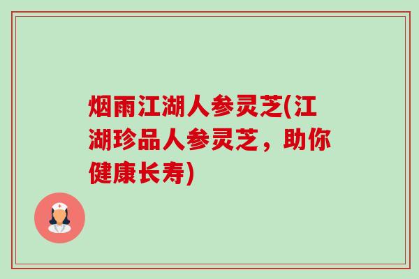 烟雨江湖人参灵芝(江湖珍品人参灵芝,助你健康长寿) 烟雨江湖人参灵芝(江湖珍品人参灵芝,助你健康长寿)