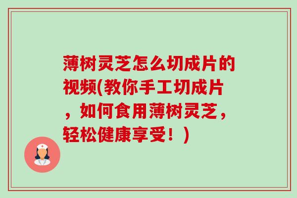 薄树灵芝怎么切成片的视频(教你手工切成片,如何食用薄树灵芝,轻松健康享受!) 薄树灵芝怎么切成片的视频(教你手工切成片,如何食用薄树灵芝,轻松健康享受!)