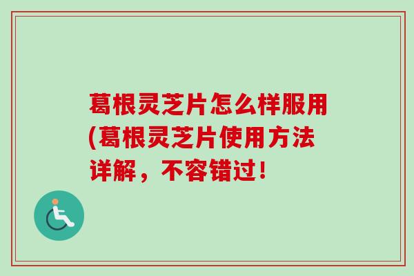 葛根灵芝片怎么样服用(葛根灵芝片使用方法详解,不容错过! 葛根灵芝片怎么样服用(葛根灵芝片使用方法详解,不容错过!