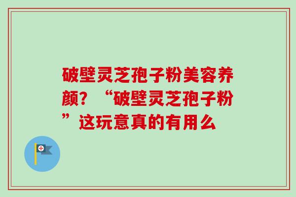 破壁灵芝孢子粉美容养颜？“破壁灵芝孢子粉”这玩意真的有用么