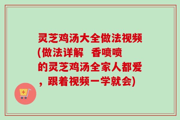 灵芝鸡汤大全做法视频(做法详解 香喷喷的灵芝鸡汤全家人都爱,跟着视频一学就会) 灵芝鸡汤大全做法视频(做法详解 香喷喷的灵芝鸡汤全家人都爱,跟着视频一学就会)