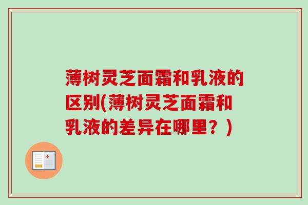 薄树灵芝面霜和乳液的区别(薄树灵芝面霜和乳液的差异在哪里?) 薄树灵芝面霜和乳液的区别(薄树灵芝面霜和乳液的差异在哪里?)