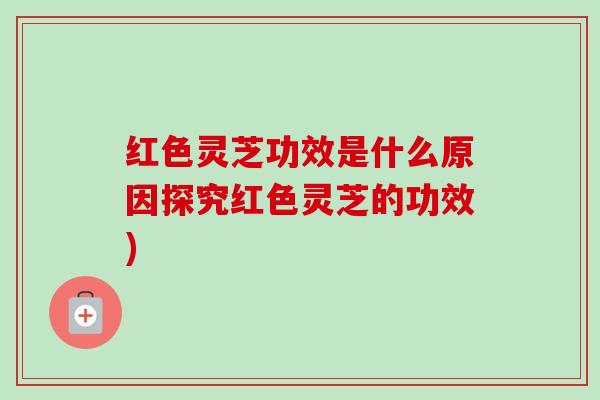 红色灵芝功效是什么原因探究红色灵芝的功效) 红色灵芝功效是什么原因探究红色灵芝的功效)