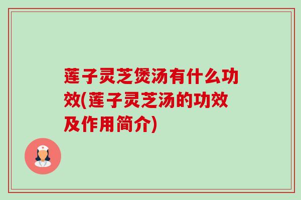 莲子灵芝煲汤有什么功效(莲子灵芝汤的功效及作用简介) 莲子灵芝煲汤有什么功效(莲子灵芝汤的功效及作用简介)