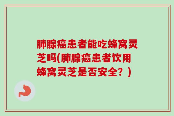 腺患者能吃蜂窝灵芝吗(腺患者饮用蜂窝灵芝是否安全?) 腺患者能吃蜂窝灵芝吗(腺患者饮用蜂窝灵芝是否安全?)