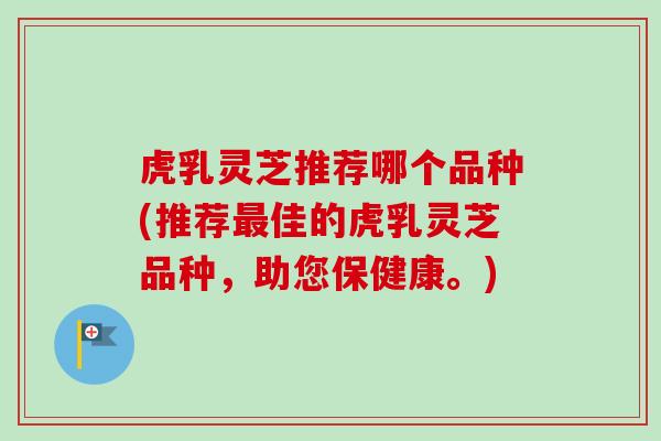 虎乳灵芝推荐哪个品种(推荐佳的虎乳灵芝品种,助您保健康。) 虎乳灵芝推荐哪个品种(推荐佳的虎乳灵芝品种,助您保健康。)