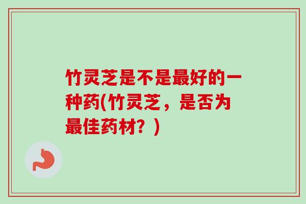 竹灵芝是不是好的一种药(竹灵芝,是否为佳药材?) 竹灵芝是不是好的一种药(竹灵芝,是否为佳药材?)