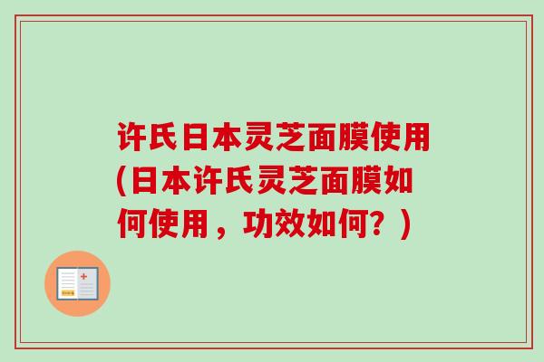 许氏日本灵芝面膜使用(日本许氏灵芝面膜如何使用,功效如何?) 许氏日本灵芝面膜使用(日本许氏灵芝面膜如何使用,功效如何?)