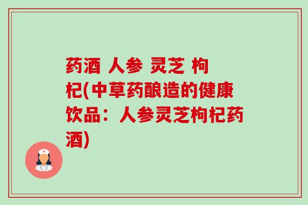 药酒 人参 灵芝 枸杞(中草药酿造的健康饮品:人参灵芝枸杞药酒) 药酒 人参 灵芝 枸杞(中草药酿造的健康饮品:人参灵芝枸杞药酒)