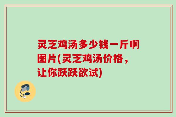 灵芝鸡汤多少钱一斤啊图片(灵芝鸡汤价格,让你跃跃欲试) 灵芝鸡汤多少钱一斤啊图片(灵芝鸡汤价格,让你跃跃欲试)