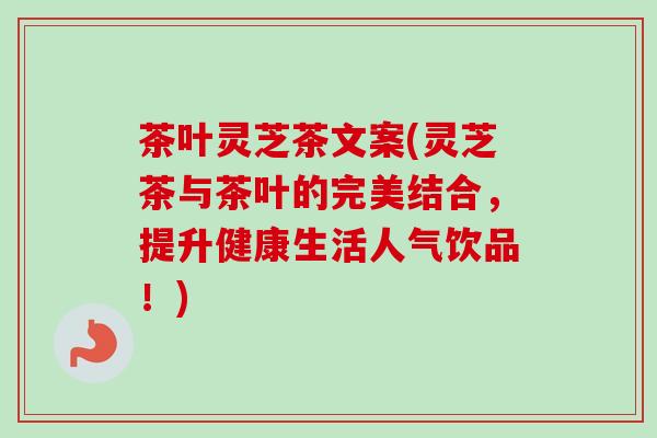 茶叶灵芝茶文案(灵芝茶与茶叶的完美结合,提升健康生活人气饮品!) 茶叶灵芝茶文案(灵芝茶与茶叶的完美结合,提升健康生活人气饮品!)