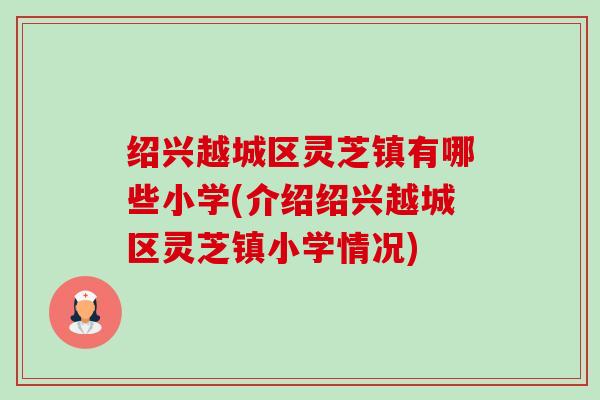 绍兴越城区灵芝镇有哪些小学(介绍绍兴越城区灵芝镇小学情况) 绍兴越城区灵芝镇有哪些小学(介绍绍兴越城区灵芝镇小学情况)