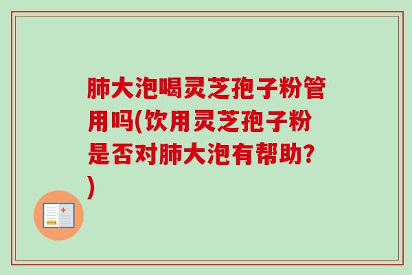 大泡喝灵芝孢子粉管用吗(饮用灵芝孢子粉是否对大泡有帮助?) 大泡喝灵芝孢子粉管用吗(饮用灵芝孢子粉是否对大泡有帮助?)