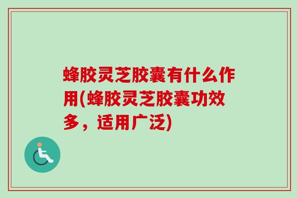 蜂胶灵芝胶囊有什么作用(蜂胶灵芝胶囊功效多,适用广泛) 蜂胶灵芝胶囊有什么作用(蜂胶灵芝胶囊功效多,适用广泛)