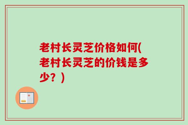 老村长灵芝价格如何(老村长灵芝的价钱是多少?) 老村长灵芝价格如何(老村长灵芝的价钱是多少?)