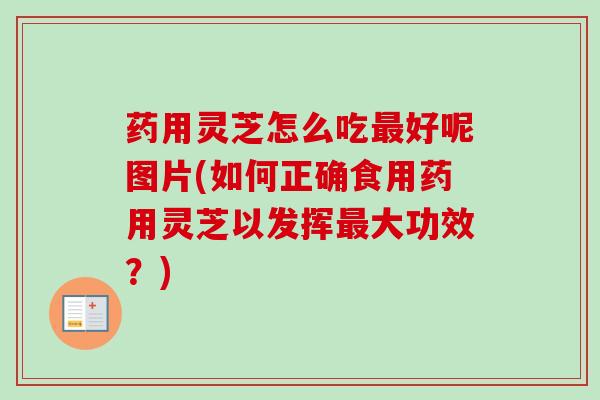药用灵芝怎么吃好呢图片(如何正确食用药用灵芝以发挥大功效?) 药用灵芝怎么吃好呢图片(如何正确食用药用灵芝以发挥大功效?)