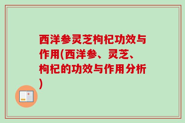 西洋参灵芝枸杞功效与作用(西洋参、灵芝、枸杞的功效与作用分析) 西洋参灵芝枸杞功效与作用(西洋参、灵芝、枸杞的功效与作用分析)