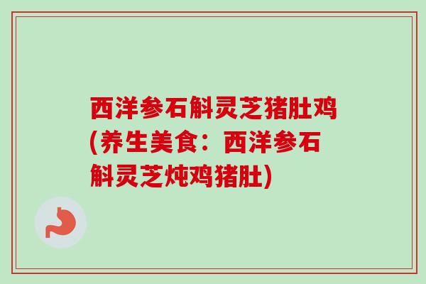 西洋参石斛灵芝猪肚鸡(养生美食:西洋参石斛灵芝炖鸡猪肚) 西洋参石斛灵芝猪肚鸡(养生美食:西洋参石斛灵芝炖鸡猪肚)