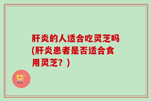 的人适合吃灵芝吗(患者是否适合食用灵芝?) 的人适合吃灵芝吗(患者是否适合食用灵芝?)