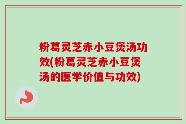 粉葛灵芝赤小豆煲汤功效(粉葛灵芝赤小豆煲汤的医学价值与功效) 粉葛灵芝赤小豆煲汤功效(粉葛灵芝赤小豆煲汤的医学价值与功效)