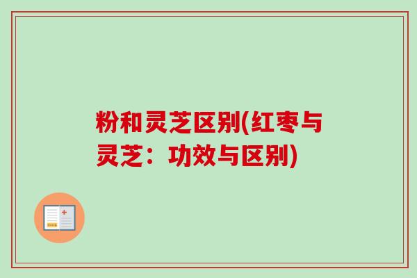 粉和灵芝区别(红枣与灵芝:功效与区别) 粉和灵芝区别(红枣与灵芝:功效与区别)