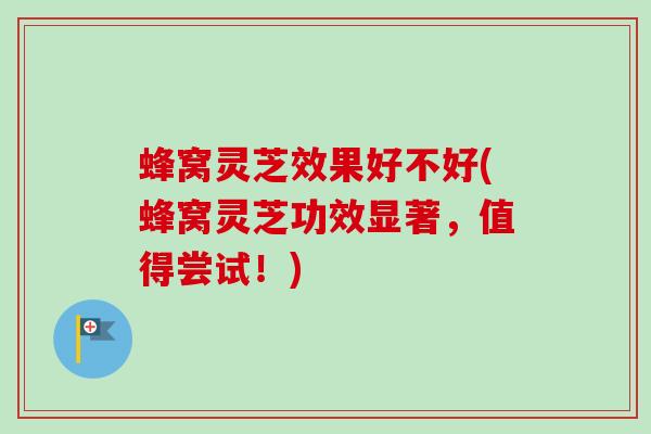 蜂窝灵芝效果好不好(蜂窝灵芝功效显著,值得尝试!) 蜂窝灵芝效果好不好(蜂窝灵芝功效显著,值得尝试!)