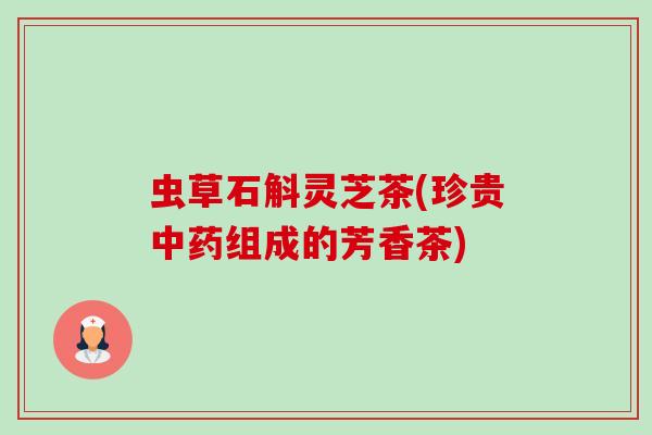 虫草石斛灵芝茶(珍贵组成的芳香茶) 虫草石斛灵芝茶(珍贵组成的芳香茶)