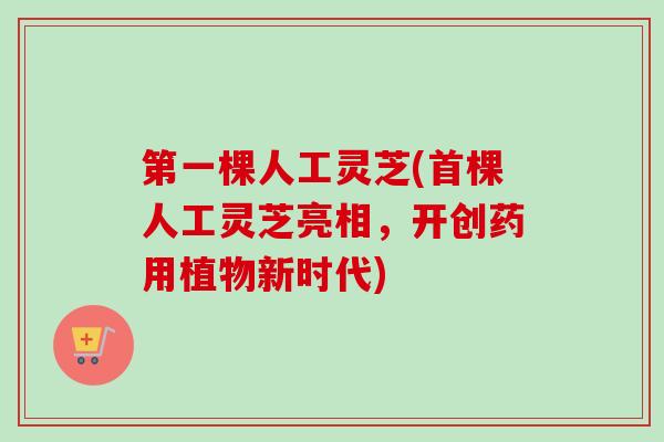 第一棵人工灵芝(首棵人工灵芝亮相，开创药用植物新时代)