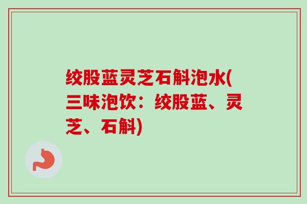 绞股蓝灵芝石斛泡水(三味泡饮:绞股蓝、灵芝、石斛) 绞股蓝灵芝石斛泡水(三味泡饮:绞股蓝、灵芝、石斛)