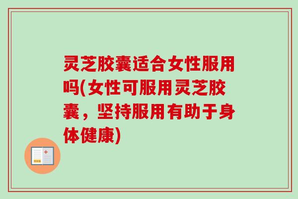 灵芝胶囊适合女性服用吗(女性可服用灵芝胶囊,坚持服用有助于身体健康) 灵芝胶囊适合女性服用吗(女性可服用灵芝胶囊,坚持服用有助于身体健康)