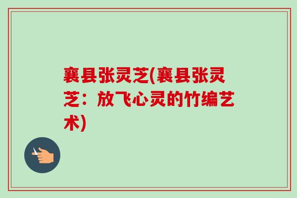 襄县张灵芝(襄县张灵芝:放飞心灵的竹编艺术) 襄县张灵芝(襄县张灵芝:放飞心灵的竹编艺术)