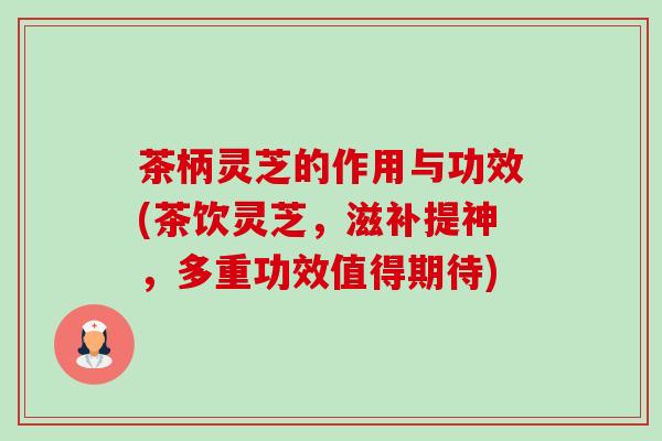 茶柄灵芝的作用与功效(茶饮灵芝,滋补提神,多重功效值得期待) 茶柄灵芝的作用与功效(茶饮灵芝,滋补提神,多重功效值得期待)