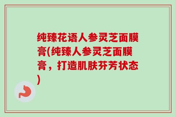 纯臻花语人参灵芝面膜膏(纯臻人参灵芝面膜膏,打造芬芳状态) 纯臻花语人参灵芝面膜膏(纯臻人参灵芝面膜膏,打造芬芳状态)