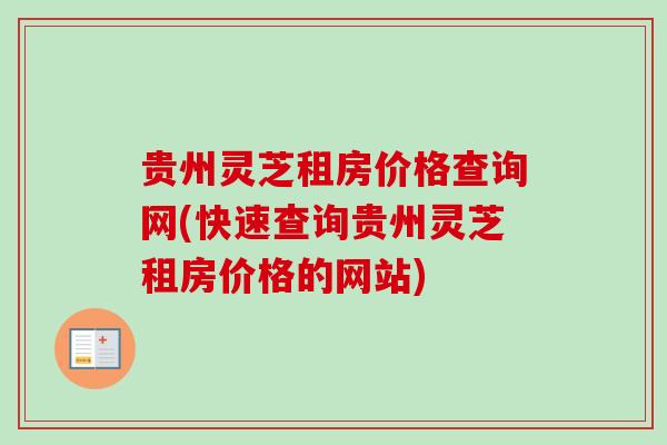 贵州灵芝租房价格查询网(快速查询贵州灵芝租房价格的网站)