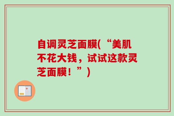 自调灵芝面膜(“美肌不花大钱,试试这款灵芝面膜!”) 自调灵芝面膜(“美肌不花大钱,试试这款灵芝面膜!”)