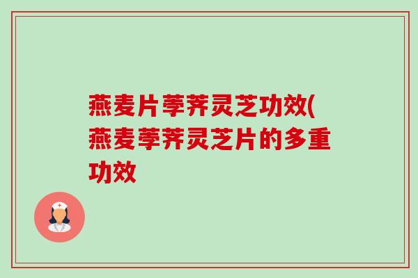 燕麦片荸荠灵芝功效(燕麦荸荠灵芝片的多重功效 燕麦片荸荠灵芝功效(燕麦荸荠灵芝片的多重功效