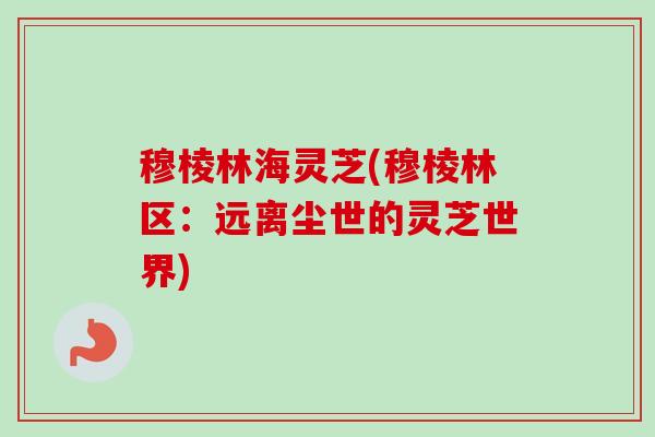 穆棱林海灵芝(穆棱林区:远离尘世的灵芝世界) 穆棱林海灵芝(穆棱林区:远离尘世的灵芝世界)