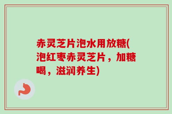 赤灵芝片泡水用放糖(泡红枣赤灵芝片,加糖喝,滋润养生) 赤灵芝片泡水用放糖(泡红枣赤灵芝片,加糖喝,滋润养生)