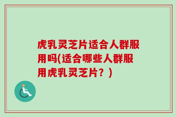 虎乳灵芝片适合人群服用吗(适合哪些人群服用虎乳灵芝片?) 虎乳灵芝片适合人群服用吗(适合哪些人群服用虎乳灵芝片?)